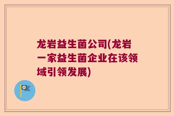 龙岩益生菌公司(龙岩一家益生菌企业在该领域引领发展)