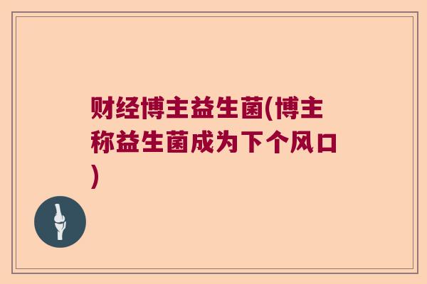 财经博主益生菌(博主称益生菌成为下个风口)