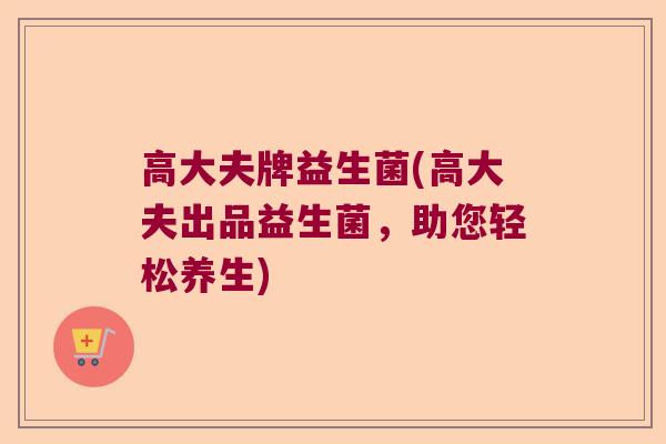 高大夫牌益生菌(高大夫出品益生菌，助您轻松养生)