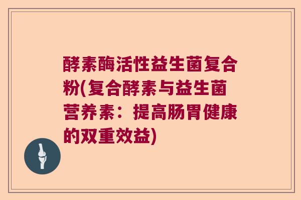酵素酶活性益生菌复合粉(复合酵素与益生菌营养素:提高肠胃健康的双重效益) 酵素酶活性益生菌复合粉(复合酵素与益生菌营养素:提高肠胃健康的双重效益)