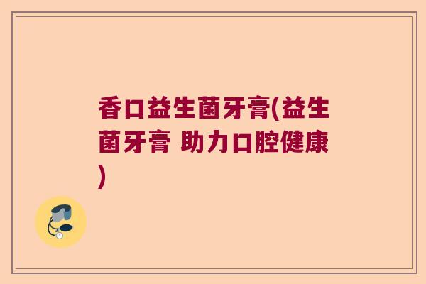 香口益生菌牙膏(益生菌牙膏 助力口腔健康)
