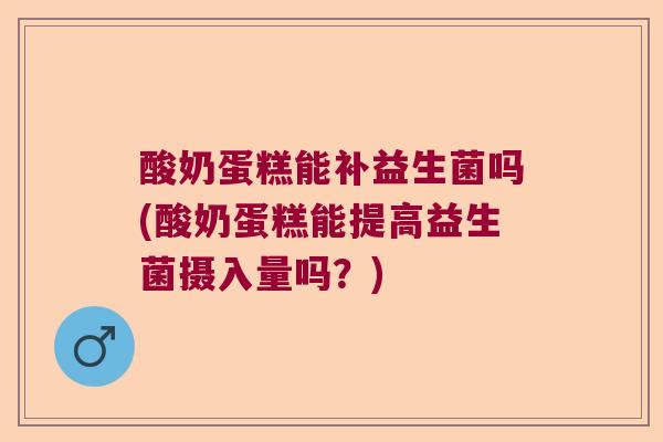 酸奶蛋糕能补益生菌吗(酸奶蛋糕能提高益生菌摄入量吗？)