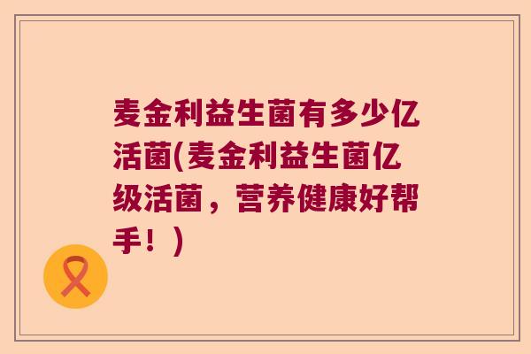 麦金利益生菌有多少亿活菌(麦金利益生菌亿级活菌，营养健康好帮手！)