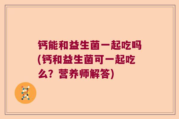 钙能和益生菌一起吃吗(钙和益生菌可一起吃么？营养师解答)
