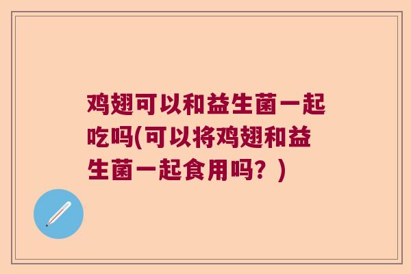 鸡翅可以和益生菌一起吃吗(可以将鸡翅和益生菌一起食用吗？)