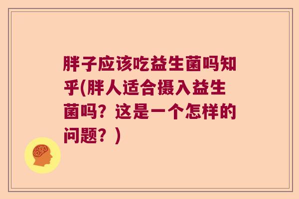 胖子应该吃益生菌吗知乎(胖人适合摄入益生菌吗？这是一个怎样的问题？)