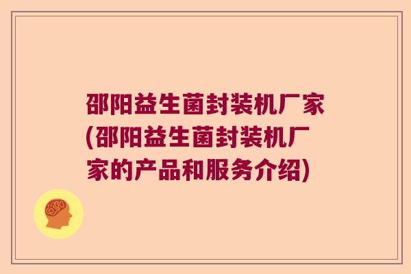 邵阳益生菌封装机厂家(邵阳益生菌封装机厂家的产品和服务介绍)