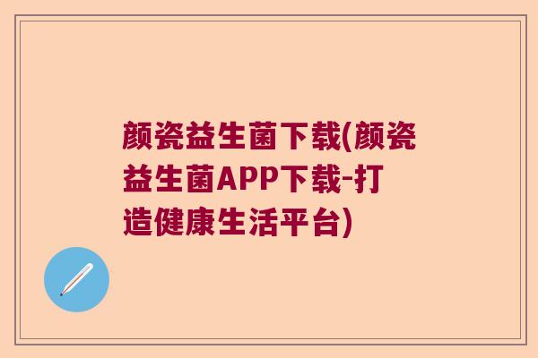 颜瓷益生菌下载(颜瓷益生菌APP下载-打造健康生活平台)