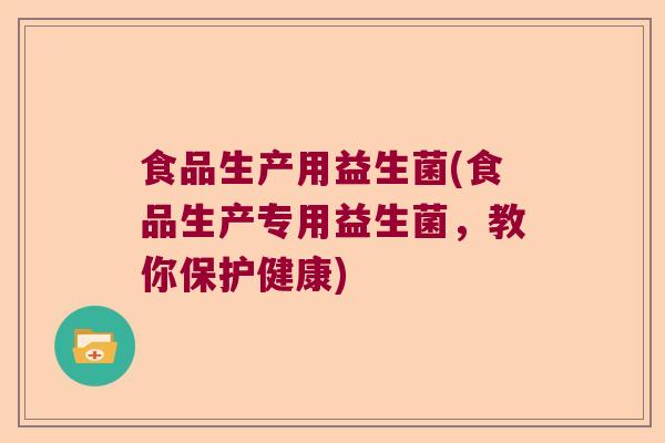 食品生产用益生菌(食品生产专用益生菌，教你保护健康)