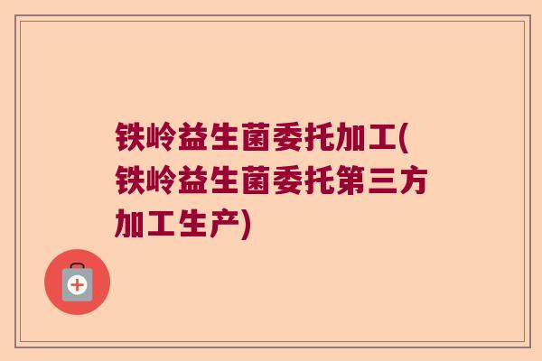铁岭益生菌委托加工(铁岭益生菌委托第三方加工生产) 铁岭益生菌委托加工(铁岭益生菌委托第三方加工生产)