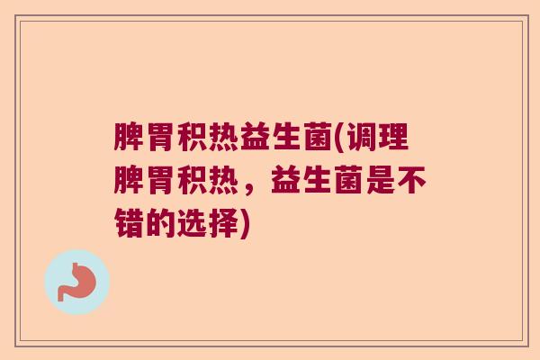 脾胃积热益生菌(调理脾胃积热，益生菌是不错的选择)