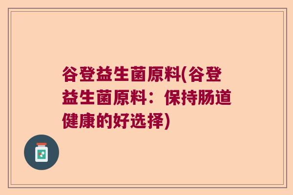 谷登益生菌原料(谷登益生菌原料：保持肠道健康的好选择)