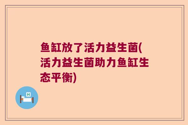 鱼缸放了活力益生菌(活力益生菌助力鱼缸生态平衡)