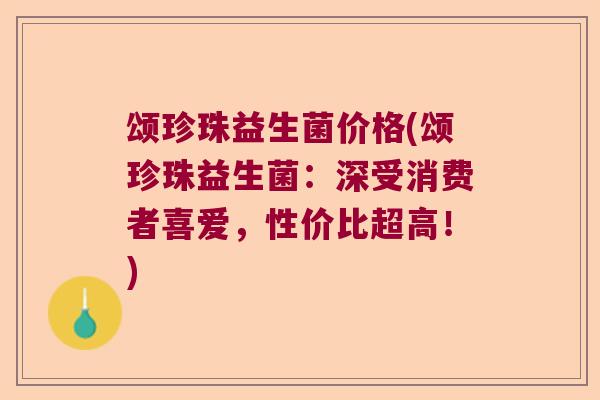 颂珍珠益生菌价格(颂珍珠益生菌：深受消费者喜爱，性价比超高！)