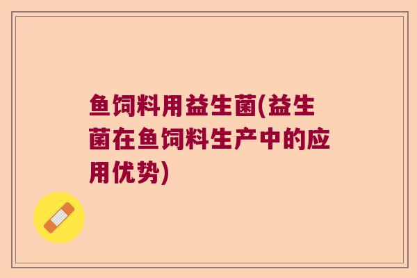 鱼饲料用益生菌(益生菌在鱼饲料生产中的应用优势)