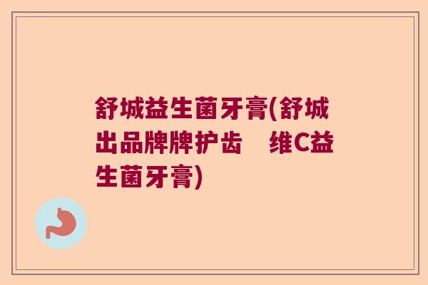 舒城益生菌牙膏(舒城出品牌牌护齿　维C益生菌牙膏)
