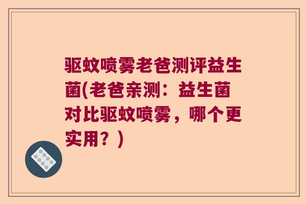 驱蚊喷雾老爸测评益生菌(老爸亲测：益生菌对比驱蚊喷雾，哪个更实用？)
