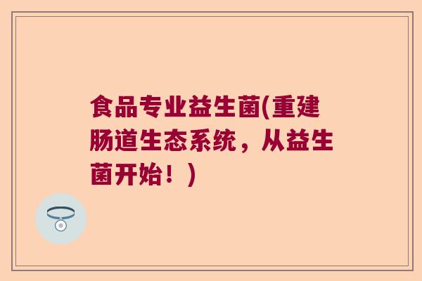 食品专业益生菌(重建肠道生态系统，从益生菌开始！)