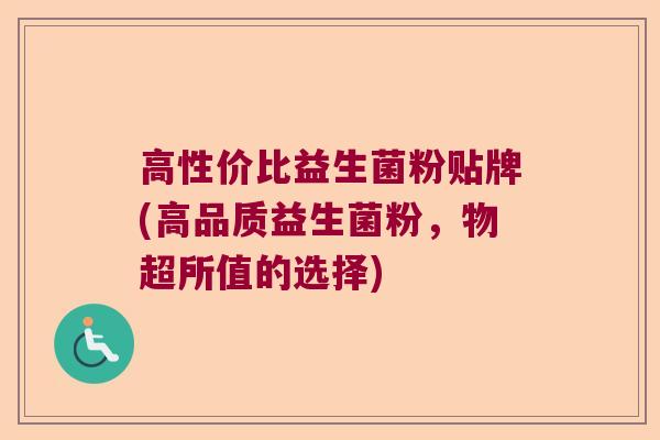 高性价比益生菌粉贴牌(高品质益生菌粉，物超所值的选择)