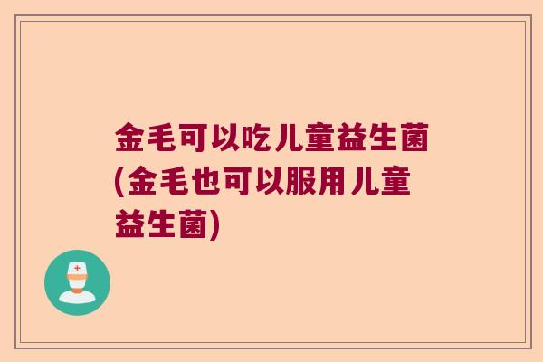 金毛可以吃儿童益生菌(金毛也可以服用儿童益生菌)