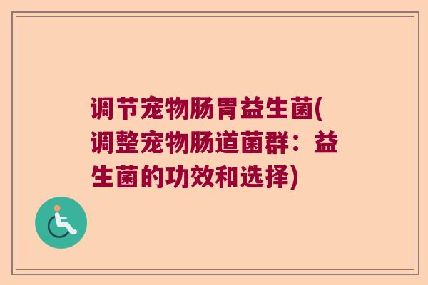 调节宠物肠胃益生菌(调整宠物肠道菌群：益生菌的功效和选择)