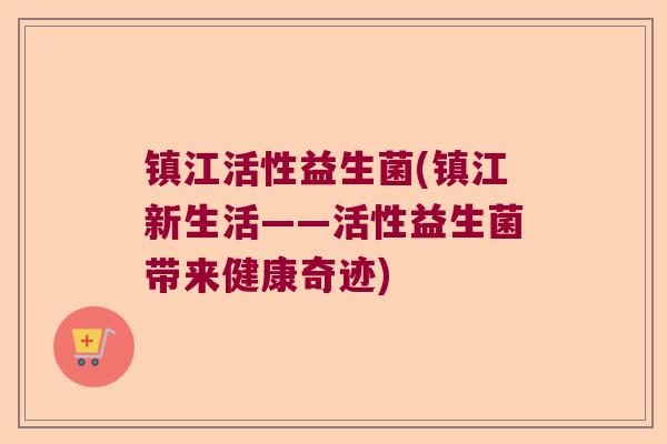 镇江活性益生菌(镇江新生活——活性益生菌带来健康奇迹)