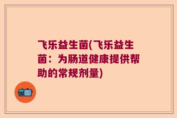 飞乐益生菌(飞乐益生菌:为肠道健康提供帮助的常规剂量) 飞乐益生菌(飞乐益生菌:为肠道健康提供帮助的常规剂量)