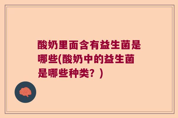 酸奶里面含有益生菌是哪些(酸奶中的益生菌是哪些种类？)