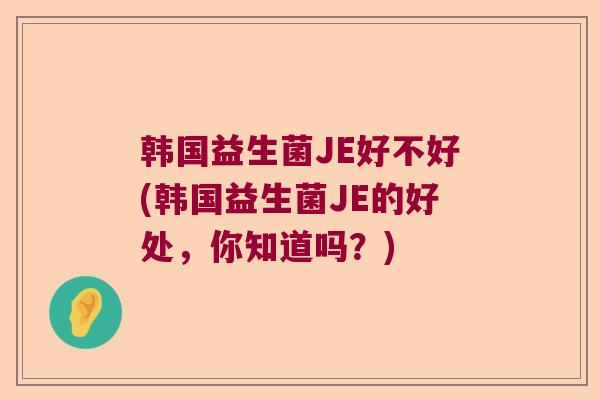 韩国益生菌JE好不好(韩国益生菌JE的好处，你知道吗？)
