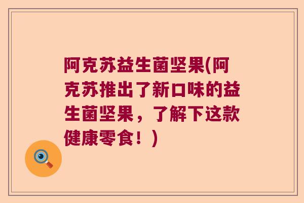 阿克苏益生菌坚果(阿克苏推出了新口味的益生菌坚果，了解下这款健康零食！)