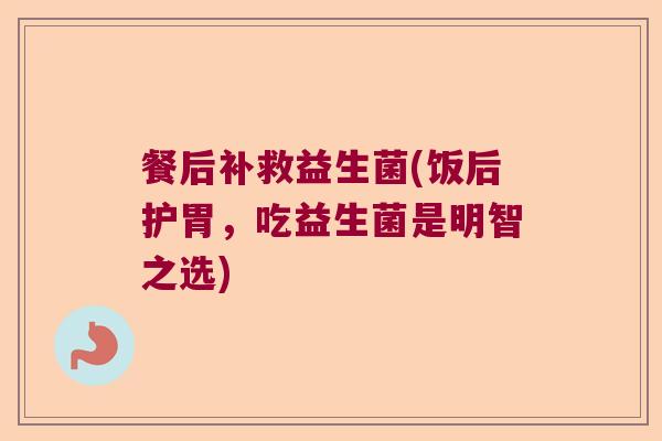 餐后补救益生菌(饭后护胃,吃益生菌是明智之选) 餐后补救益生菌(饭后护胃,吃益生菌是明智之选)