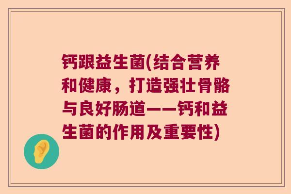 钙跟益生菌(结合营养和健康,打造强壮骨骼与良好肠道——钙和益生菌的作用及重要性) 钙跟益生菌(结合营养和健康,打造强壮骨骼与良好肠道——钙和益生菌的作用及重要性)