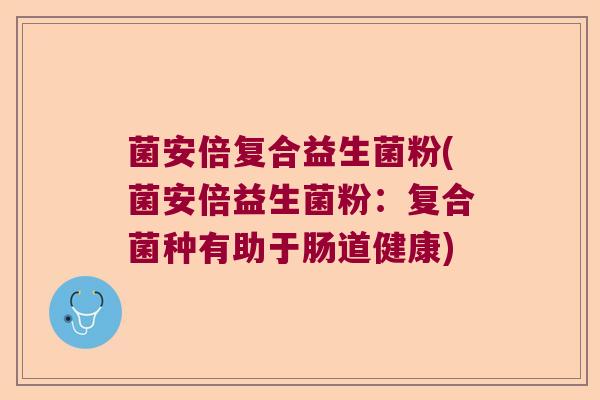 菌安倍复合益生菌粉(菌安倍益生菌粉:复合菌种有助于肠道健康) 菌安倍复合益生菌粉(菌安倍益生菌粉:复合菌种有助于肠道健康)