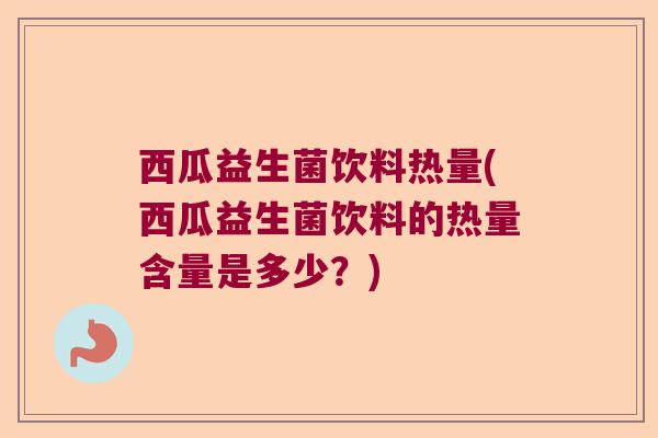 西瓜益生菌饮料热量(西瓜益生菌饮料的热量含量是多少？)
