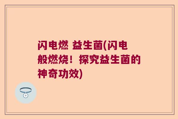 闪电燃 益生菌(闪电般燃烧！探究益生菌的神奇功效)