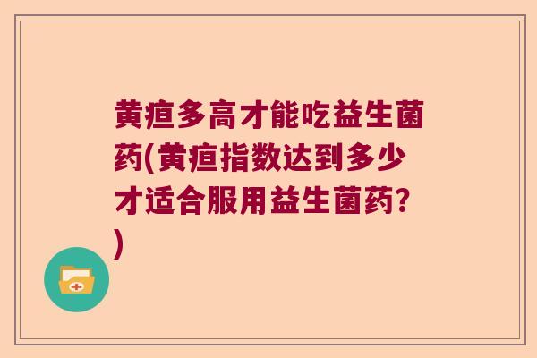 黄疸多高才能吃益生菌药(黄疸指数达到多少才适合服用益生菌药？)