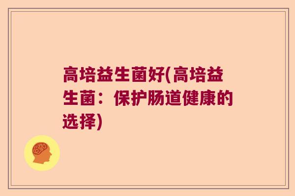 高培益生菌好(高培益生菌:保护肠道健康的选择) 高培益生菌好(高培益生菌:保护肠道健康的选择)