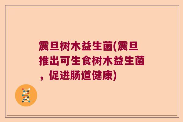 震旦树木益生菌(震旦推出可生食树木益生菌，促进肠道健康)