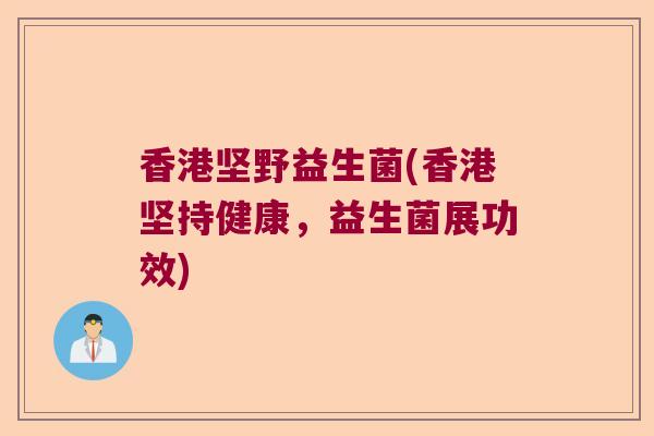 香港坚野益生菌(香港坚持健康，益生菌展功效)