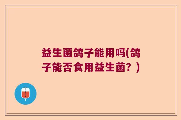 益生菌鸽子能用吗(鸽子能否食用益生菌？)