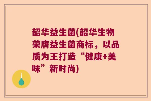 韶华益生菌(韶华生物荣膺益生菌商标，以品质为王打造“健康+美味”新时尚)