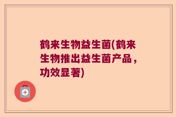 鹤来生物益生菌(鹤来生物推出益生菌产品，功效显著)