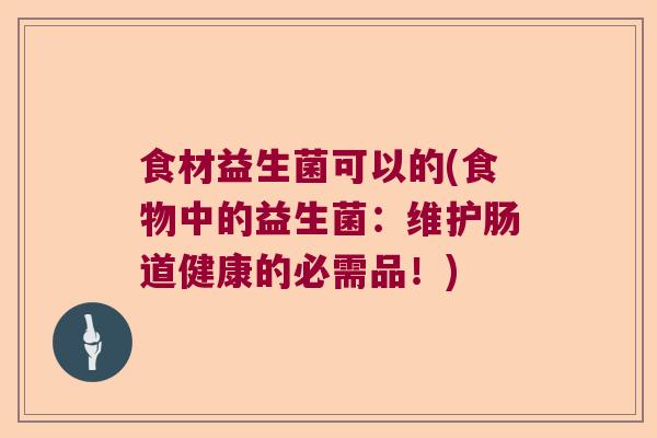 食材益生菌可以的(食物中的益生菌：维护肠道健康的必需品！)