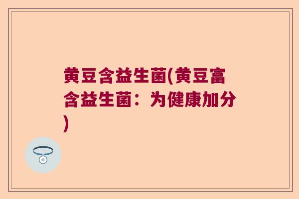 黄豆含益生菌(黄豆富含益生菌:为健康加分) 黄豆含益生菌(黄豆富含益生菌:为健康加分)
