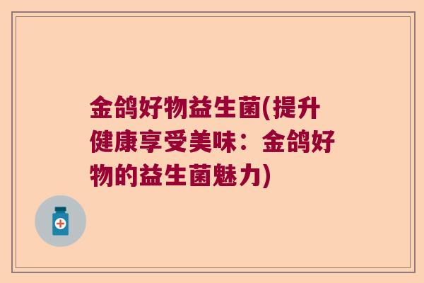 金鸽好物益生菌(提升健康享受美味:金鸽好物的益生菌魅力) 金鸽好物益生菌(提升健康享受美味:金鸽好物的益生菌魅力)