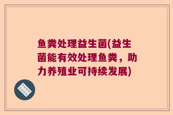 鱼粪处理益生菌(益生菌能有效处理鱼粪,助力养殖业可持续发展) 鱼粪处理益生菌(益生菌能有效处理鱼粪,助力养殖业可持续发展)