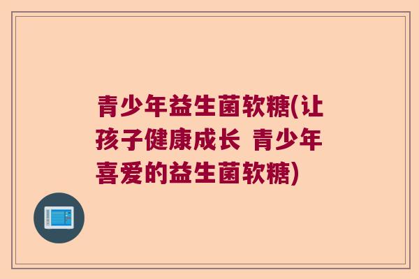 青少年益生菌软糖(让孩子健康成长 青少年喜爱的益生菌软糖)