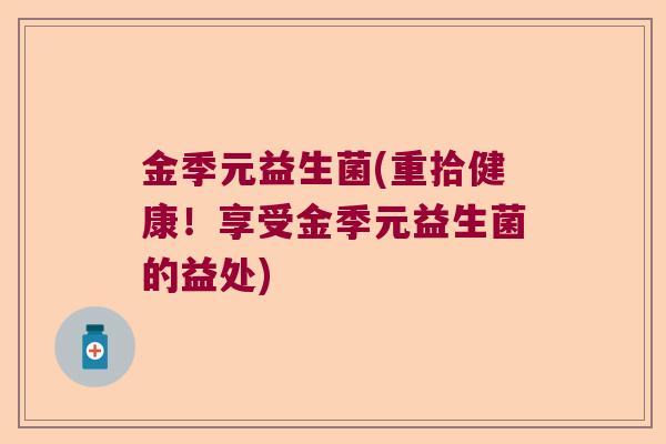 金季元益生菌(重拾健康！享受金季元益生菌的益处)