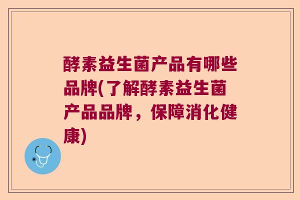 酵素益生菌产品有哪些品牌(了解酵素益生菌产品品牌，保障消化健康)