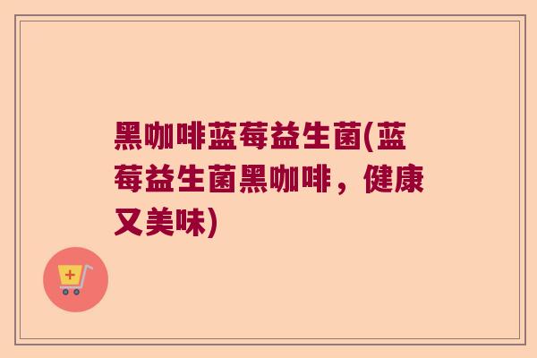 黑咖啡蓝莓益生菌(蓝莓益生菌黑咖啡，健康又美味)